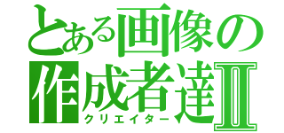 とある画像の作成者達Ⅱ（クリエイター）