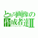 とある画像の作成者達Ⅱ（クリエイター）