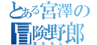 とある宮澤の冒険野郎（女たらし）