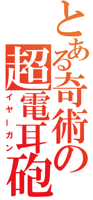 とある奇術の超電耳砲（イヤーガン）