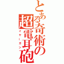 とある奇術の超電耳砲（イヤーガン）