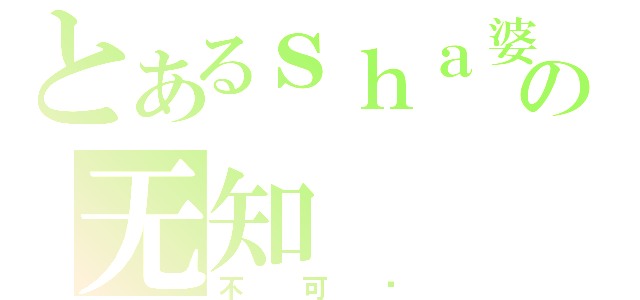 とあるｓｈａ婆の无知（不可爱）