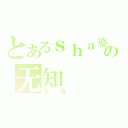 とあるｓｈａ婆の无知（不可爱）