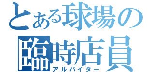 とある球場の臨時店員（アルバイター）