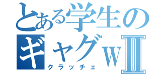 とある学生のギャグｗⅡ（クラッチェ）