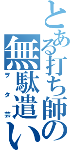 とある打ち師の無駄遣い（ヲタ芸）