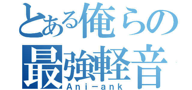 とある俺らの最強軽音（Ａｎｉ－ａｎｋ）