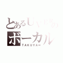 とあるＵＶＥＲのボーカル（ＴＡＫＵＹＡ∞）