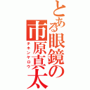 とある眼鏡の市原真太郎（チキンヤロウ）