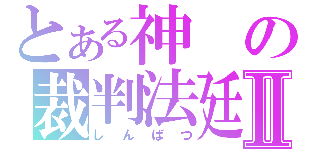 とある神の裁判法廷Ⅱ（しんばつ）