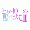 とある神の裁判法廷Ⅱ（しんばつ）