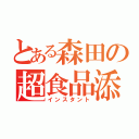 とある森田の超食品添加物（インスタント）