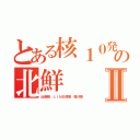 とある核１０発の北鮮Ⅱ（出澤剛 ＬＩＮＥ傍受 森川亮）