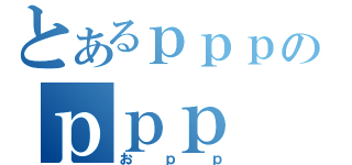 とあるｐｐｐのｐｐｐ（おｐｐ）