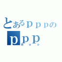 とあるｐｐｐのｐｐｐ（おｐｐ）