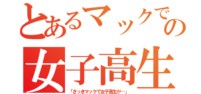 とあるマックでの女子高生（「さっきマックで女子高生が…」）