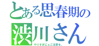 とある思春期の渋川さん（やりすぎにゎご注意を。）