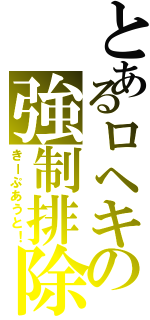 とあるロヘキの強制排除（きーぷあうと！）