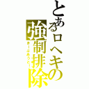 とあるロヘキの強制排除（きーぷあうと！）