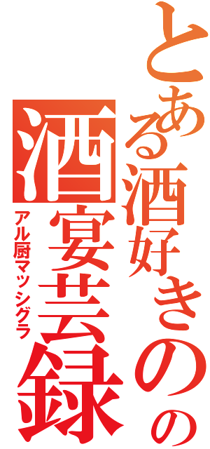 とある酒好きのの酒宴芸録（アル厨マッシグラ）