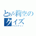 とある莉空のクイズ（クエスチョン）