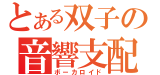 とある双子の音響支配（ボーカロイド）