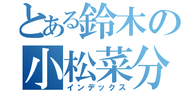 とある鈴木の小松菜分荷録（インデックス）
