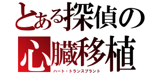 とある探偵の心臓移植（ハート・トランスプラント）