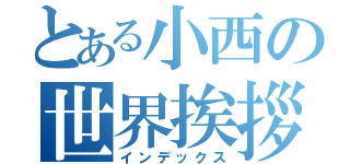 とある小西の世界挨拶（インデックス）