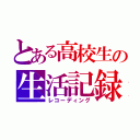 とある高校生の生活記録（レコーディング）