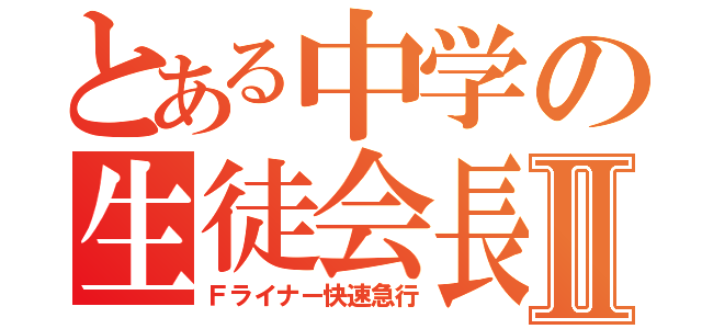 とある中学の生徒会長Ⅱ（Ｆライナー快速急行）