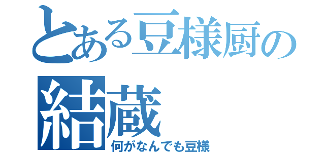 とある豆様厨の結蔵（何がなんでも豆様）