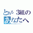 とある３組のあなたへ（旅たちに寄せるメッセージ）