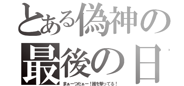 とある偽神の最後の日（まぁーつだぁー！誰を撃ってる！）