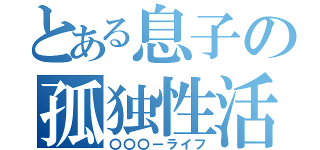 とある息子の孤独性活（〇〇〇ーライフ）