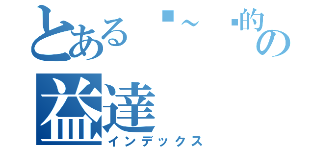 とある嘿~你的の益達（インデックス）