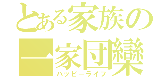 とある家族の一家団欒（ハッピーライフ）