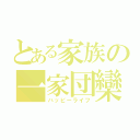 とある家族の一家団欒（ハッピーライフ）