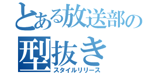 とある放送部の型抜き（スタイルリリース）