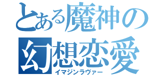 とある魔神の幻想恋愛（イマジンラヴァー）