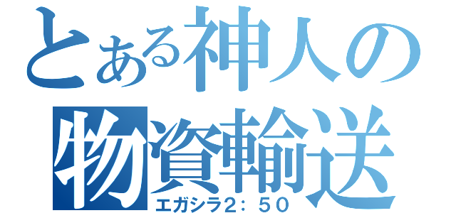 とある神人の物資輸送（エガシラ２：５０）