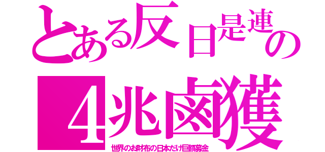 とある反日是連の４兆鹵獲（世界のお財布の日本だけ巨額募金）