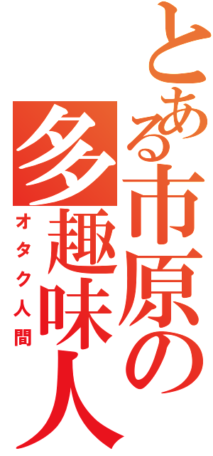 とある市原の多趣味人（オタク人間）