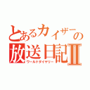 とあるカイザーの放送日記Ⅱ（ワールドダイヤリー）