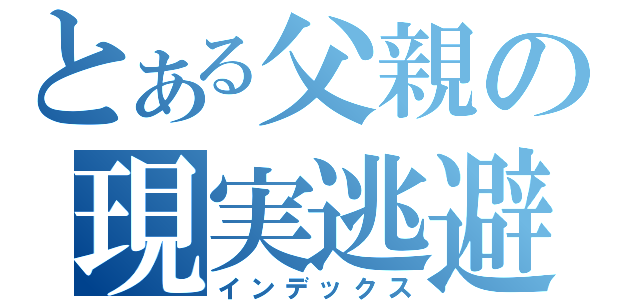 とある父親の現実逃避（インデックス）