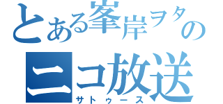 とある峯岸ヲタのニコ放送（サトゥース）