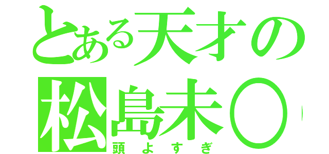 とある天才の松島未○（頭よすぎ）