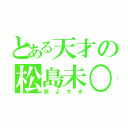 とある天才の松島未○（頭よすぎ）