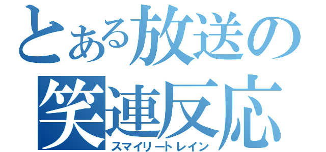 とある放送の笑連反応（スマイリートレイン）