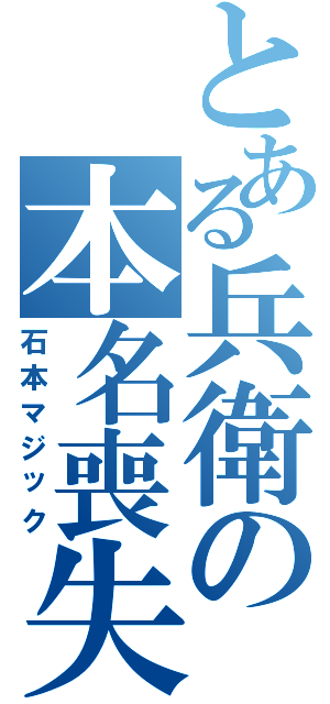 とある兵衛の本名喪失（石本マジック）